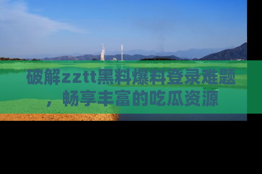 破解zztt黑料爆料登录难题，畅享丰富的吃瓜资源