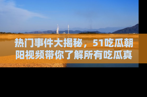 热门事件大揭秘,51吃瓜朝阳视频带你了解所有吃瓜真相