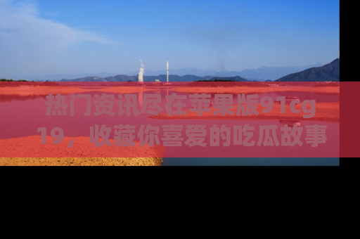 热门资讯尽在苹果版91cg19,收藏你喜爱的吃瓜故事吧!