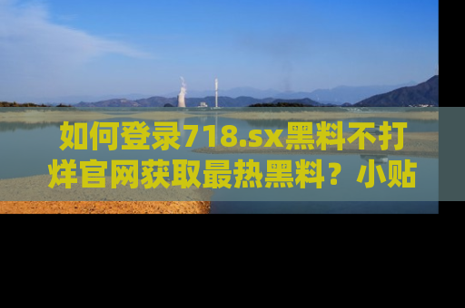 如何登录718.sx黑料不打烊官网获取最热黑料?小贴士带你快速上手!