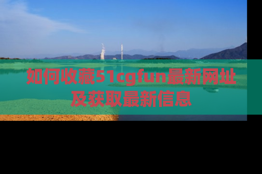 如何收藏51cgfun最新网址及获取最新信息