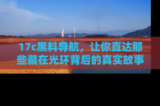 17c黑料导航，让你直达那些藏在光环背后的真实故事