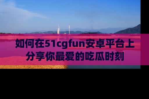 如何在51cgfun安卓平台上分享你最爱的吃瓜时刻