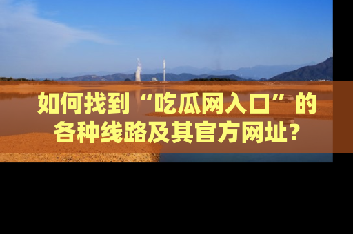 如何找到“吃瓜网入口”的各种线路及其官方网址?