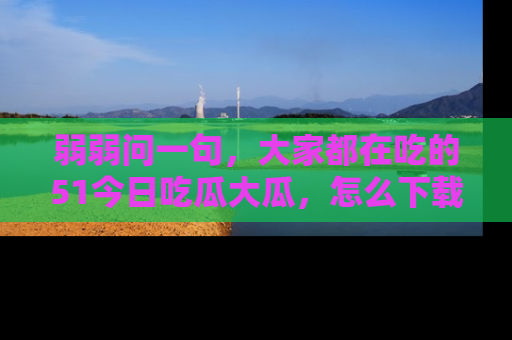 弱弱问一句,大家都在吃的51今日吃瓜大瓜,怎么下载登录才能体验最新入口?