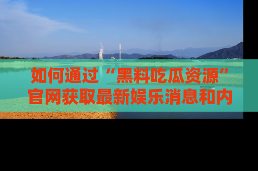 如何通过“黑料吃瓜资源”官网获取最新娱乐消息和内幕爆料