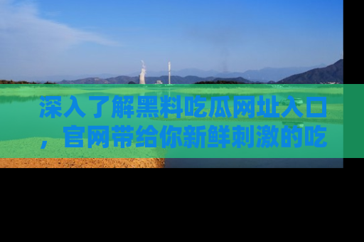 深入了解黑料吃瓜网址入口,官网带给你新鲜刺激的吃瓜体验!