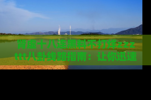 肾虚十八连黑料不打烊zzzttt八卦线路指南:让你迅速掌握热点事件脉络