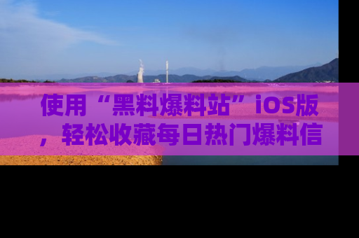 使用“黑料爆料站”iOS版,轻松收藏每日热门爆料信息!