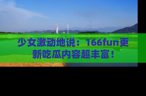 少女激动地说:166fun更新吃瓜内容超丰富!