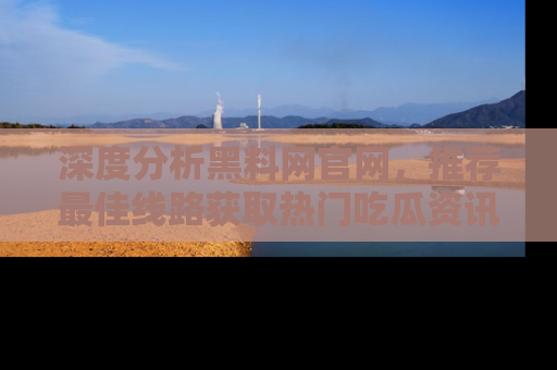 深度分析黑料网官网,推荐最佳线路获取热门吃瓜资讯