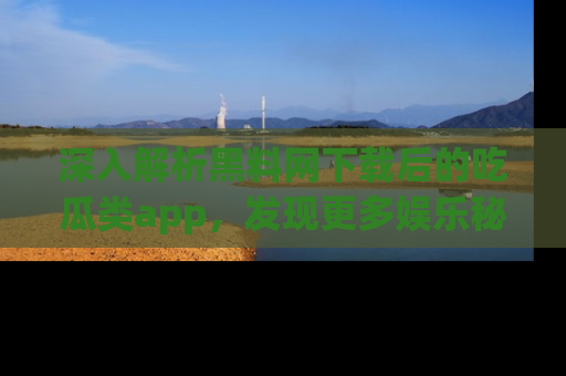 深入解析黑料网下载后的吃瓜类app,发现更多娱乐秘密