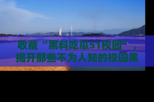 收藏“黑料吃瓜51校园”,揭开那些不为人知的校园黑幕!