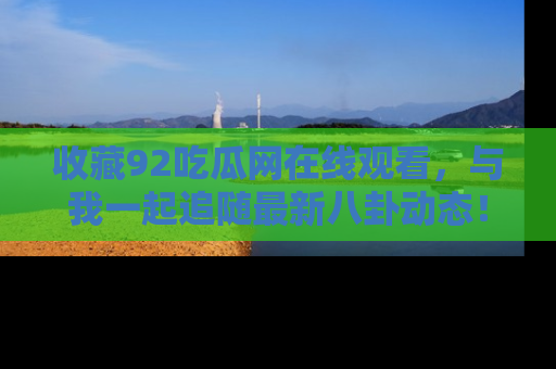 收藏92吃瓜网在线观看，与我一起追随最新八卦动态！