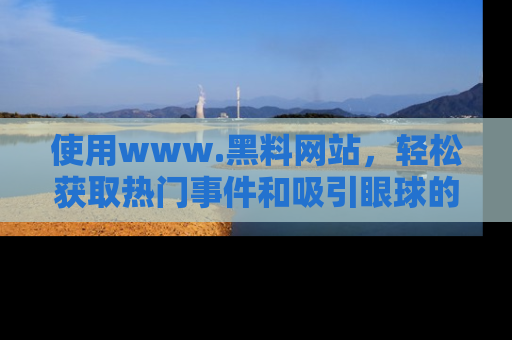 使用www.黑料网站,轻松获取热门事件和吸引眼球的黑料
