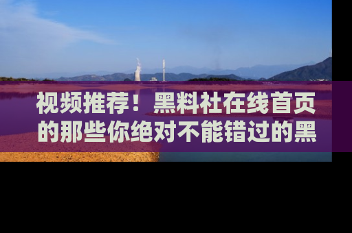 视频推荐!黑料社在线首页的那些你绝对不能错过的黑料