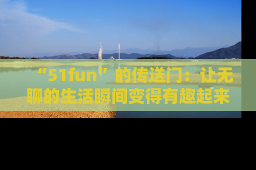 “51fun”的传送门:让无聊的生活瞬间变得有趣起来!