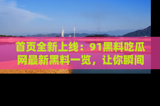 首页全新上线：91黑料吃瓜网最新黑料一览，让你瞬间掌握