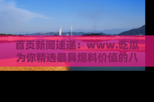 首页新闻速递:www.吃瓜为你精选最具爆料价值的八卦和趣闻!