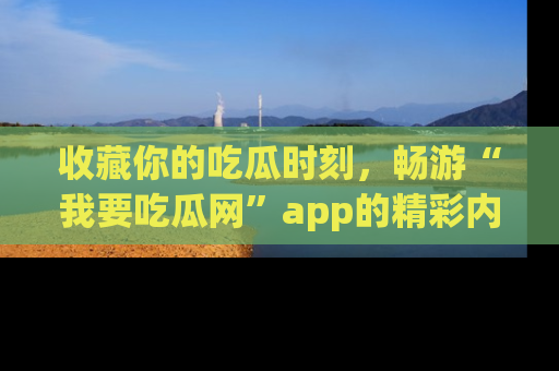 收藏你的吃瓜时刻，畅游“我要吃瓜网”app的精彩内容