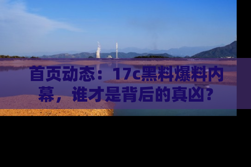 首页动态：17c黑料爆料内幕，谁才是背后的真凶？