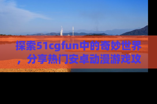 探索51cgfun中的奇妙世界,分享热门安卓动漫游戏攻略!