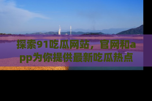 探索91吃瓜网站,官网和app为你提供最新吃瓜热点