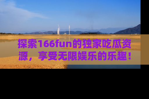 探索166fun的独家吃瓜资源,享受无限娱乐的乐趣!