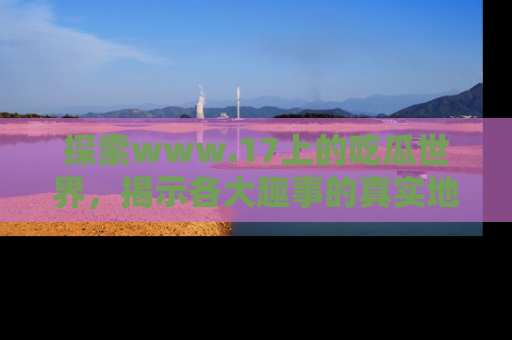 探索www.17上的吃瓜世界,揭示各大趣事的真实地址
