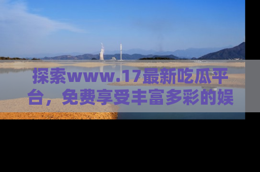 探索www.17最新吃瓜平台,免费享受丰富多彩的娱乐体验!