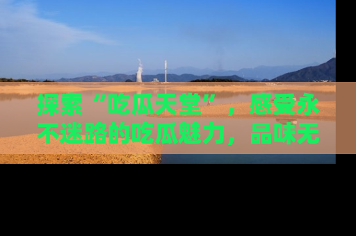 探索“吃瓜天堂”,感受永不迷路的吃瓜魅力,品味无尽的美食!