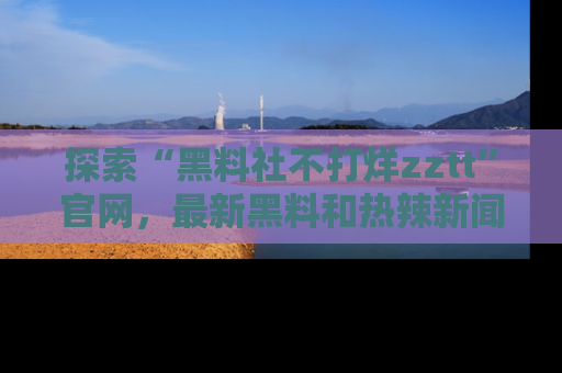 探索“黑料社不打烊zztt”官网,最新黑料和热辣新闻等你来发掘