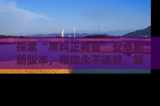 探索“黑料正能量”安卓最新版本，带你永不迷路，解锁无尽秘密！