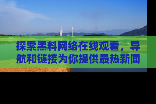 探索黑料网络在线观看,导航和链接为你提供最热新闻!
