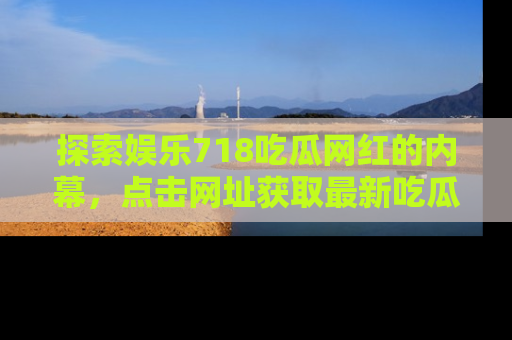 探索娱乐718吃瓜网红的内幕,点击网址获取最新吃瓜资讯。
