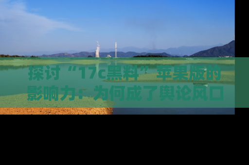 探讨“17c黑料”苹果版的影响力:为何成了舆论风口?