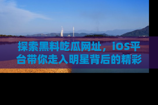 探索黑料吃瓜网址,iOS平台带你走入明星背后的精彩故事!