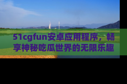 51cgfun安卓应用程序，畅享神秘吃瓜世界的无限乐趣！