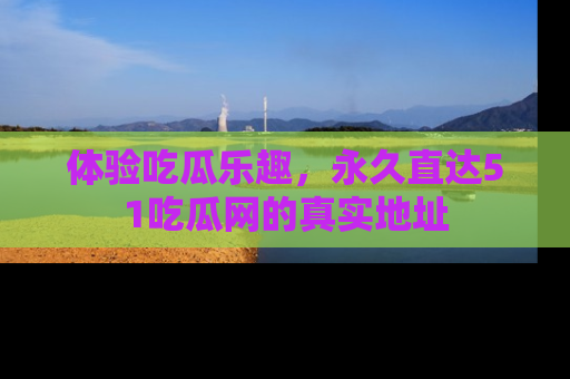 体验吃瓜乐趣,永久直达51吃瓜网的真实地址