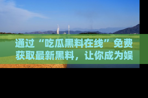 通过“吃瓜黑料在线”免费获取最新黑料，让你成为娱乐圈的内幕专家！