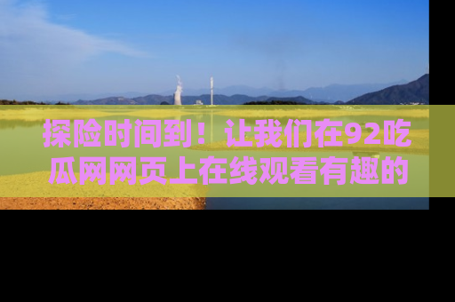 探险时间到!让我们在92吃瓜网网页上在线观看有趣的瓜,好奇的传送门等你来!