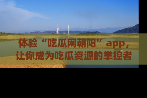 体验“吃瓜网朝阳”app,让你成为吃瓜资源的掌控者,独家资讯尽在掌握!