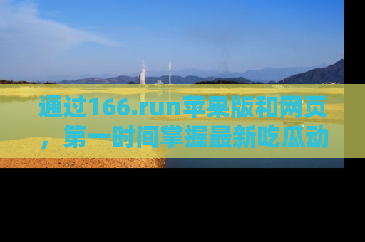 通过166.run苹果版和网页，第一时间掌握最新吃瓜动态！