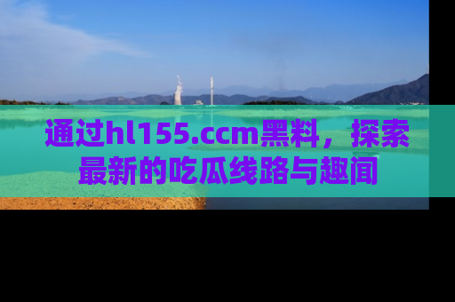 通过hl155.ccm黑料,探索最新的吃瓜线路与趣闻
