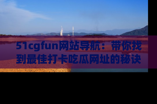 51cgfun网站导航：带你找到最佳打卡吃瓜网址的秘诀