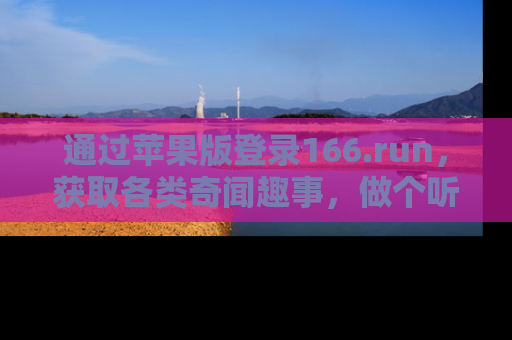 通过苹果版登录166.run,获取各类奇闻趣事,做个听瓜达人!