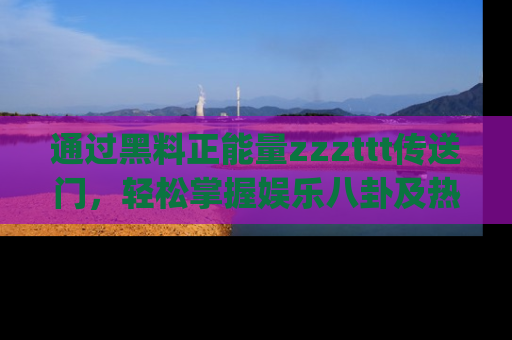 通过黑料正能量zzzttt传送门,轻松掌握娱乐八卦及热辣链接,不妨试试我们的app吧!
