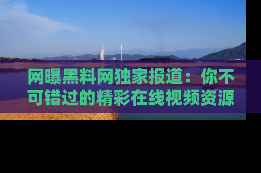 网曝黑料网独家报道:你不可错过的精彩在线视频资源推荐!