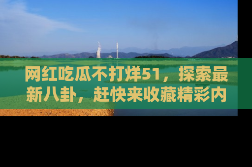 网红吃瓜不打烊51，探索最新八卦，赶快来收藏精彩内容！