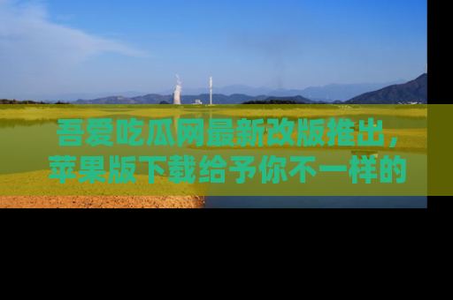吾爱吃瓜网最新改版推出,苹果版下载给予你不一样的吃瓜体验,一起来吧!